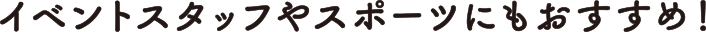 イベントスタッフやスポーツにもおすすめ！