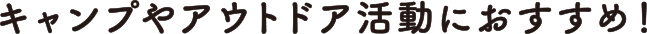 キャンプやアウトドア活動におすすめ！