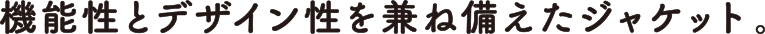 機能性とデザイン性を兼ね備えたジャケット。