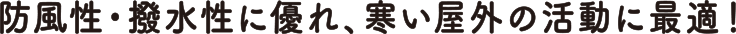 防風性・撥水性に優れ、寒い屋外の活動に最適！