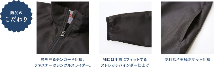 商品のこだわり 顎を守るチンガード仕様、ファスナーはシングルスライダー。 袖口は手首にフィットするストレッチバインダー仕上げ 便利な片玉縁ポケット仕様