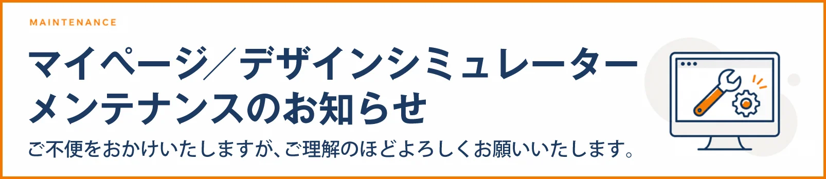 MAINTENANCE マイページ／デザインシミュレーター メンテナンスのお知らせ ご不便をおかけいたしますが、ご理解のほどよろしくお願いいたします。